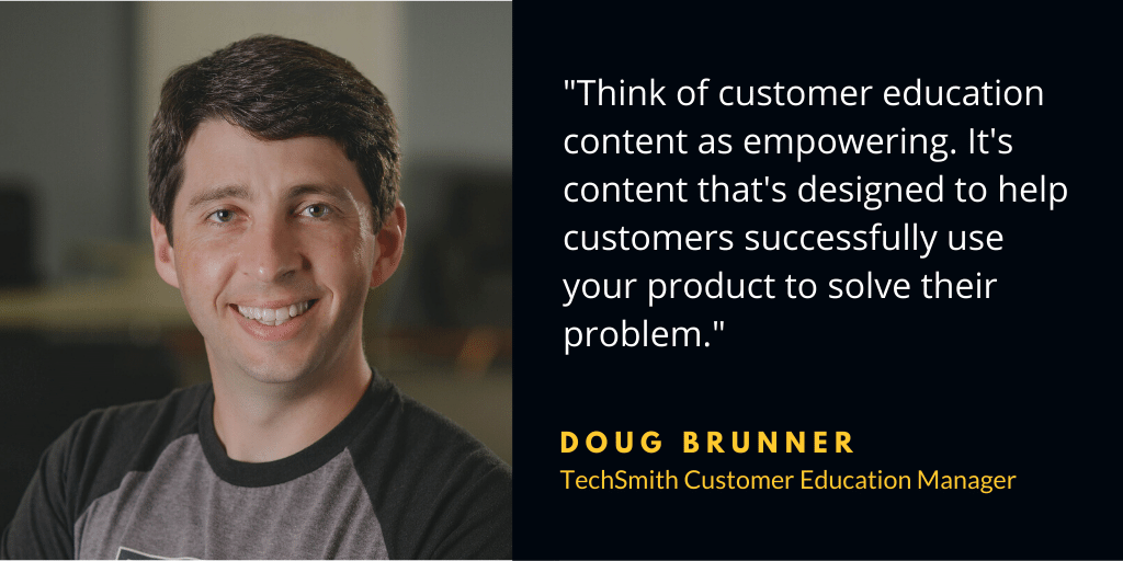 "Piense en el contenido de educación del cliente como empoderador. Es contenido que está diseñado para ayudar a los clientes a usar con éxito su producto para resolver su problema". — Doug Brunner, gerente de educación del cliente de TechSmith.