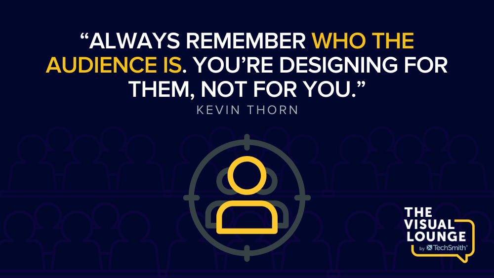 「聴衆が誰であるかを常に覚えておいてください。あなたはあなたのためではなく、彼らのためにデザインしています。」 –ケビン・ソーン